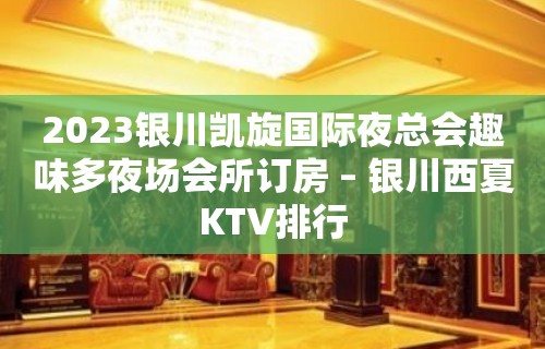 2023银川凯旋国际夜总会趣味多夜场会所订房 – 银川西夏KTV排行