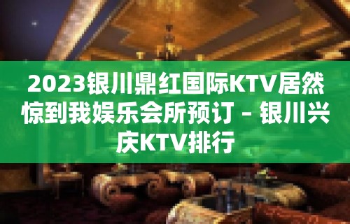 2023银川鼎红国际KTV居然惊到我娱乐会所预订 – 银川兴庆KTV排行