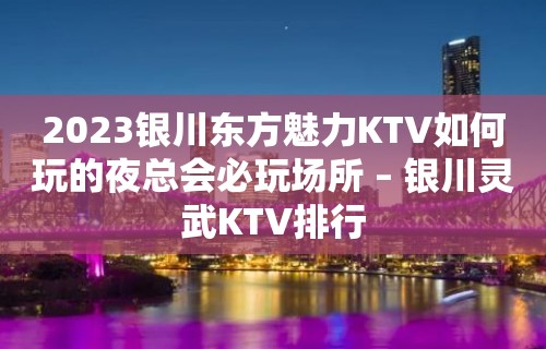 2023银川东方魅力KTV如何玩的夜总会必玩场所 – 银川灵武KTV排行