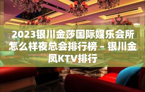 2023银川金莎国际娱乐会所怎么样夜总会排行榜 – 银川金凤KTV排行