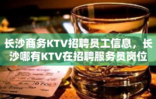 长沙商务KTV招聘员工信息，长沙哪有KTV在招聘服务员岗位