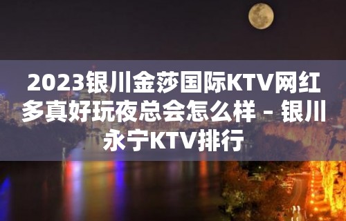 2023银川金莎国际KTV网红多真好玩夜总会怎么样 – 银川永宁KTV排行