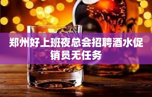 郑州好上班夜总会招聘酒水促销员无任务