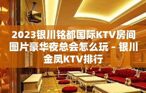 2023银川铭都国际KTV房间图片豪华夜总会怎么玩 – 银川金凤KTV排行