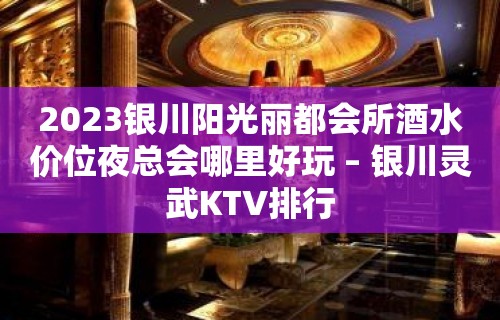 2023银川阳光丽都会所酒水价位夜总会哪里好玩 – 银川灵武KTV排行