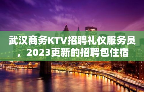 武汉商务KTV招聘礼仪服务员，2023更新的招聘包住宿