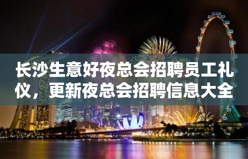 长沙生意好夜总会招聘员工礼仪，更新夜总会招聘信息大全