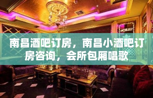 南昌酒吧订房，南昌小酒吧订房咨询，会所包厢唱歌