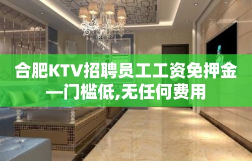 合肥KTV招聘员工工资免押金—门槛低,无任何费用