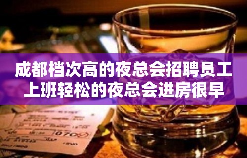 成都档次高的夜总会招聘员工上班轻松的夜总会进房很早