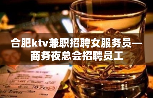 合肥ktv兼职招聘女服务员—商务夜总会招聘员工