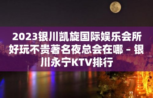 2023银川凯旋国际娱乐会所好玩不贵著名夜总会在哪 – 银川永宁KTV排行