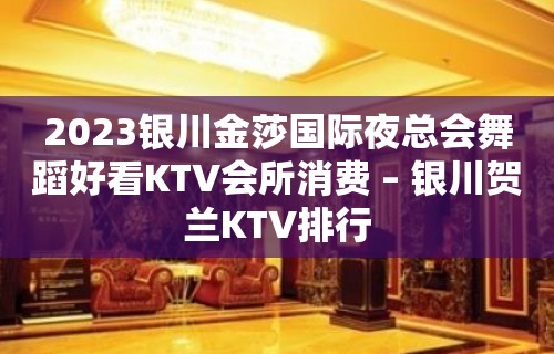 2023银川金莎国际夜总会舞蹈好看KTV会所消费 – 银川贺兰KTV排行