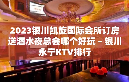 2023银川凯旋国际会所订房送酒水夜总会哪个好玩 – 银川永宁KTV排行