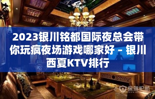 2023银川铭都国际夜总会带你玩疯夜场游戏哪家好 – 银川西夏KTV排行