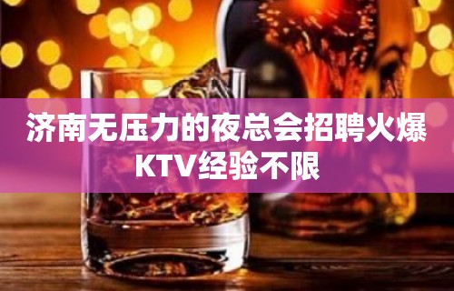 济南无压力的夜总会招聘火爆KTV经验不限