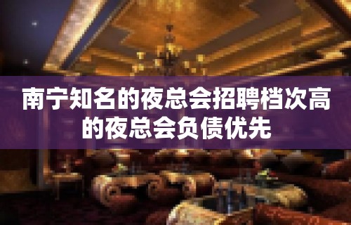 南宁知名的夜总会招聘档次高的夜总会负债优先