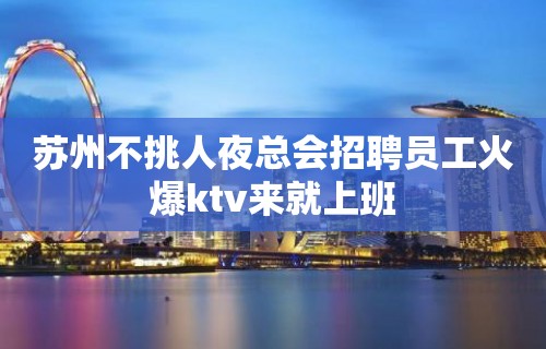 苏州不挑人夜总会招聘员工火爆ktv来就上班