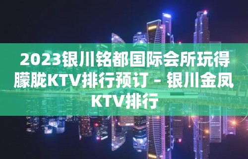 2023银川铭都国际会所玩得朦胧KTV排行预订 – 银川金凤KTV排行