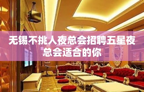 无锡不挑人夜总会招聘五星夜总会适合的你