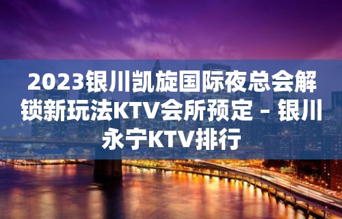 2023银川凯旋国际夜总会解锁新玩法KTV会所预定 – 银川永宁KTV排行