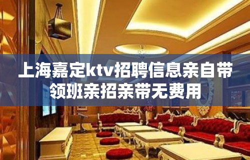 上海嘉定ktv招聘信息亲自带领班亲招亲带无费用