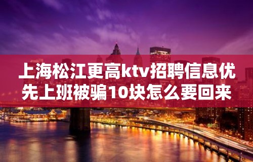 上海松江更高ktv招聘信息优先上班被骗10块怎么要回来