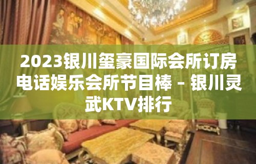 2023银川玺豪国际会所订房电话娱乐会所节目棒 – 银川灵武KTV排行