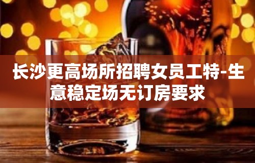 长沙更高场所招聘女员工特-生意稳定场无订房要求