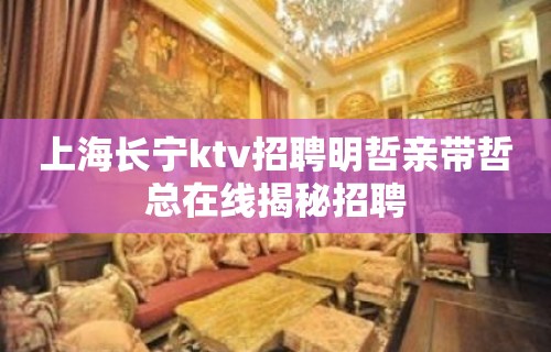 上海长宁ktv招聘明哲亲带哲总在线揭秘招聘