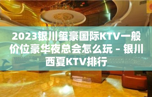 2023银川玺豪国际KTV一般价位豪华夜总会怎么玩 – 银川西夏KTV排行