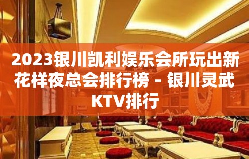 2023银川凯利娱乐会所玩出新花样夜总会排行榜 – 银川灵武KTV排行