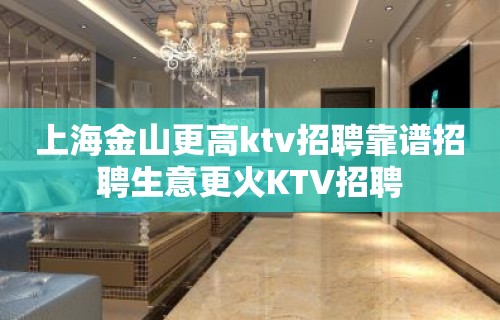 上海金山更高ktv招聘靠谱招聘生意更火KTV招聘