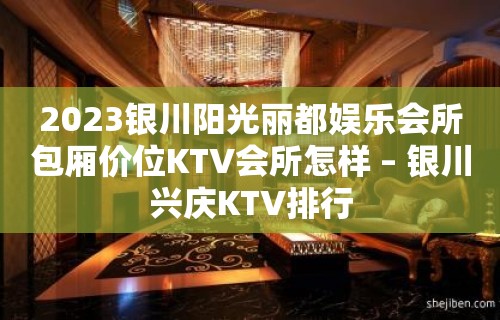 2023银川阳光丽都娱乐会所包厢价位KTV会所怎样 – 银川兴庆KTV排行