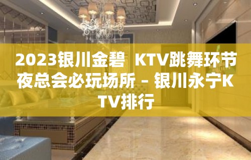 2023银川金碧  KTV跳舞环节夜总会必玩场所 – 银川永宁KTV排行