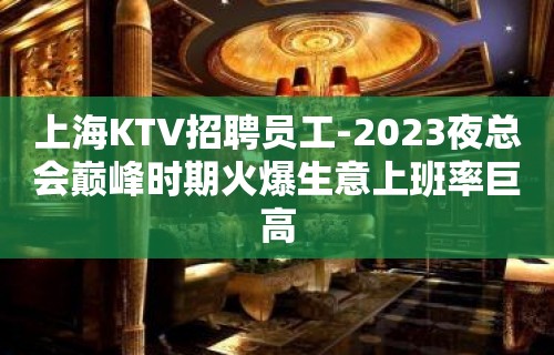 上海KTV招聘员工-2023夜总会巅峰时期火爆生意上班率巨高