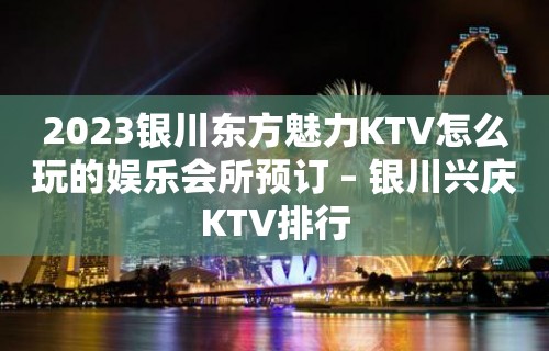 2023银川东方魅力KTV怎么玩的娱乐会所预订 – 银川兴庆KTV排行