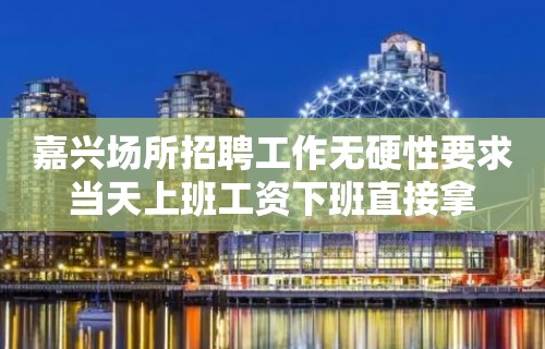 嘉兴场所招聘工作无硬性要求当天上班工资下班直接拿