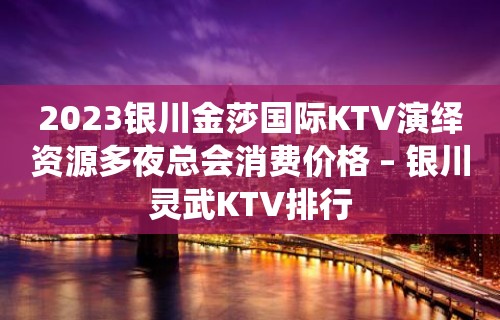 2023银川金莎国际KTV演绎资源多夜总会消费价格 – 银川灵武KTV排行