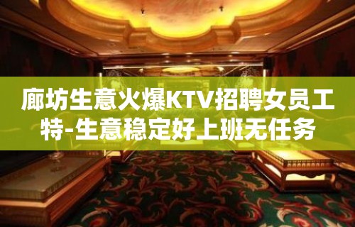 廊坊生意火爆KTV招聘女员工特-生意稳定好上班无任务