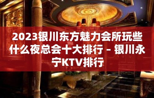 2023银川东方魅力会所玩些什么夜总会十大排行 – 银川永宁KTV排行