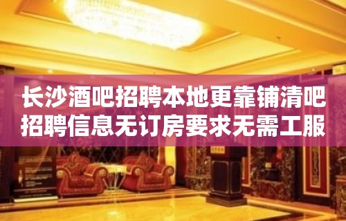 长沙酒吧招聘本地更靠铺清吧招聘信息无订房要求无需工服