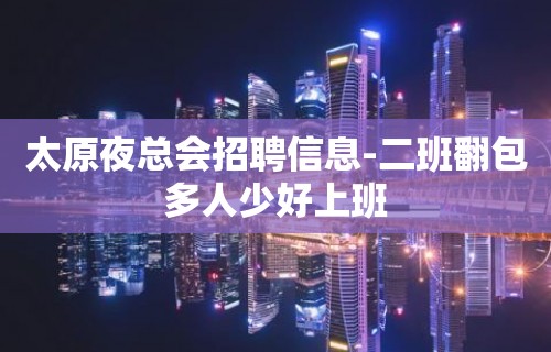 太原夜总会招聘信息-二班翻包多人少好上班