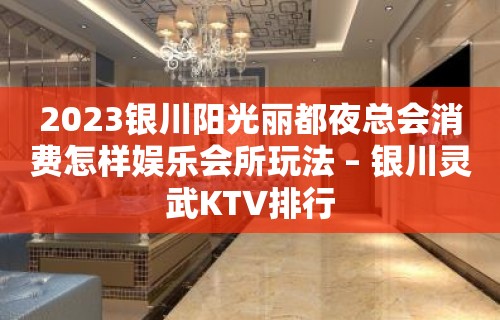 2023银川阳光丽都夜总会消费怎样娱乐会所玩法 – 银川灵武KTV排行