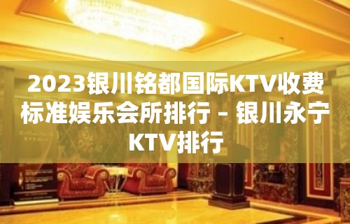 2023银川铭都国际KTV收费标准娱乐会所排行 – 银川永宁KTV排行