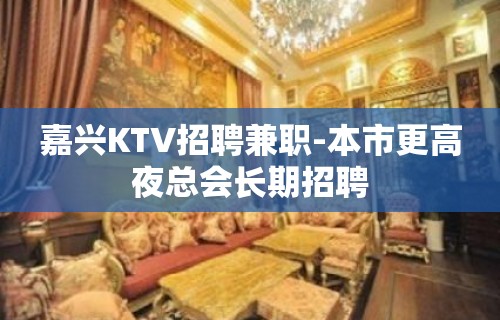 嘉兴KTV招聘兼职-本市更高夜总会长期招聘