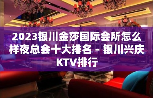 2023银川金莎国际会所怎么样夜总会十大排名 – 银川兴庆KTV排行