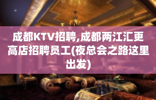 成都KTV招聘,成都两江汇更高店招聘员工(夜总会之路这里出发)