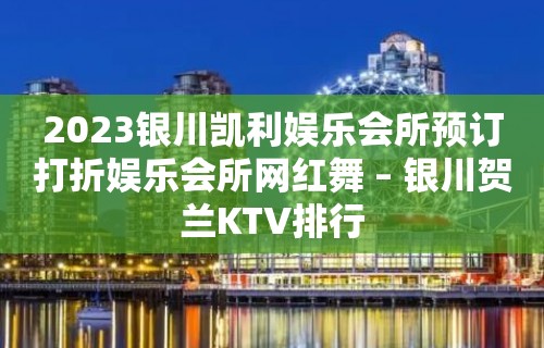 2023银川凯利娱乐会所预订打折娱乐会所网红舞 – 银川贺兰KTV排行