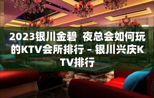 2023银川金碧  夜总会如何玩的KTV会所排行 – 银川兴庆KTV排行